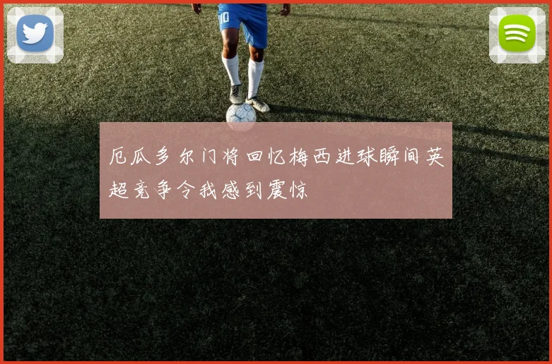 厄瓜多尔门将回忆梅西进球瞬间英超竞争令我感到震惊