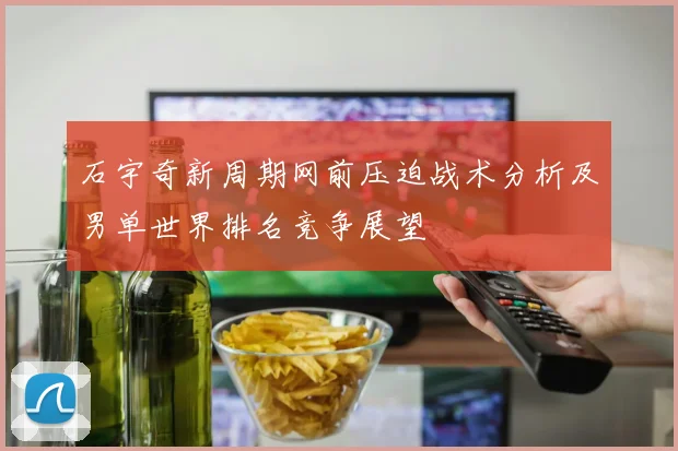 石宇奇新周期网前压迫战术分析及男单世界排名竞争展望
