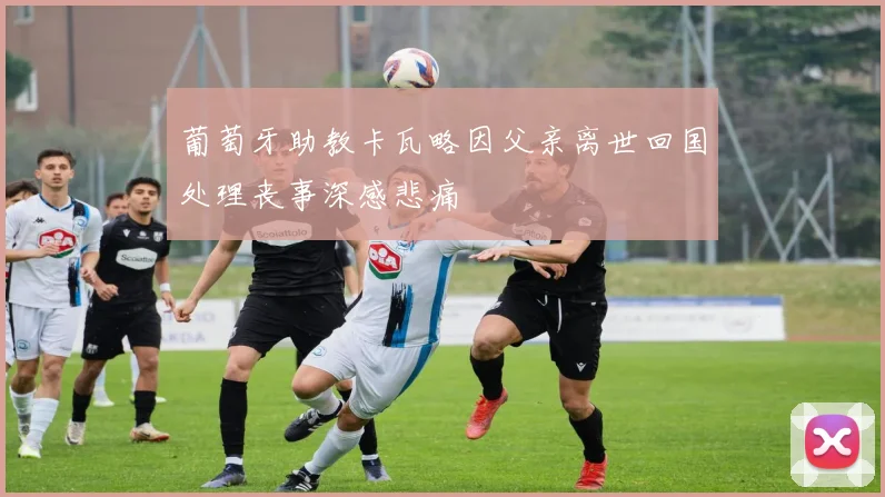 葡萄牙助教卡瓦略因父亲离世回国处理丧事深感悲痛