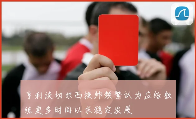 亨利谈切尔西换帅频繁认为应给教练更多时间以求稳定发展