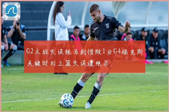 G2文班失误致马刺惜败1分G4福克斯关键时刻上篮失误遭绝杀