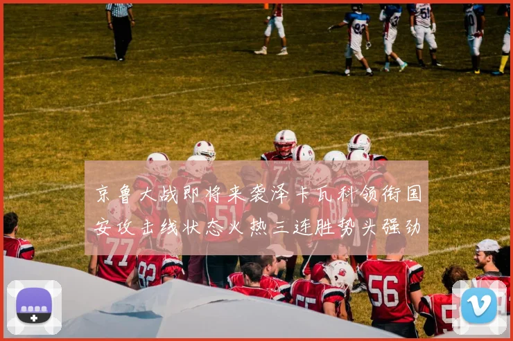 京鲁大战即将来袭泽卡瓦科领衔国安攻击线状态火热三连胜势头强劲
