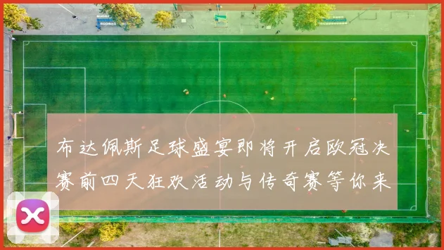 布达佩斯足球盛宴即将开启欧冠决赛前四天狂欢活动与传奇赛等你来参与