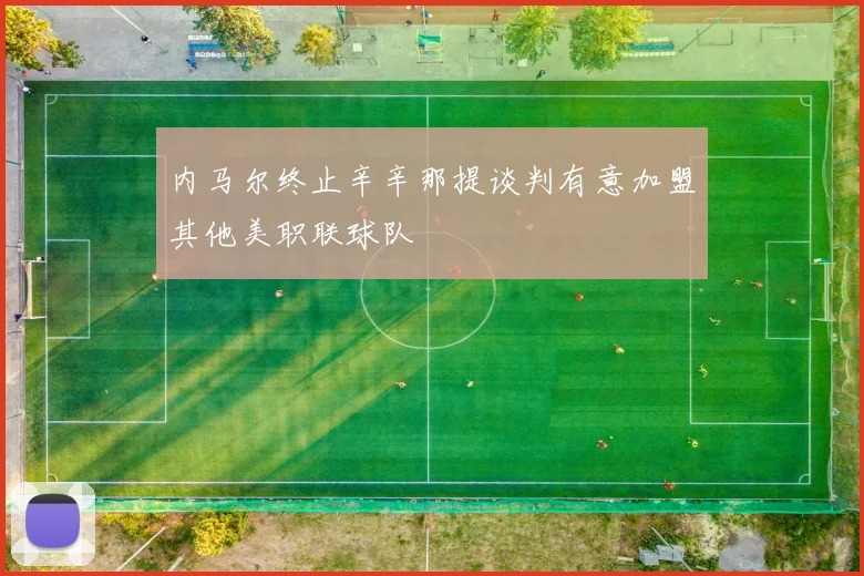 内马尔终止辛辛那提谈判有意加盟其他美职联球队