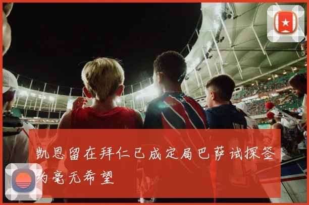 凯恩留在拜仁已成定局巴萨试探签约毫无希望
