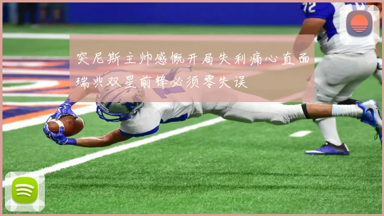 突尼斯主帅感慨开局失利痛心直面瑞典双星前锋必须零失误