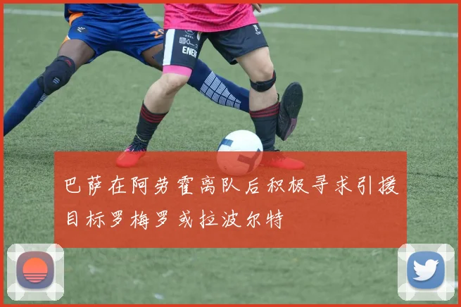 巴萨在阿劳霍离队后积极寻求引援目标罗梅罗或拉波尔特