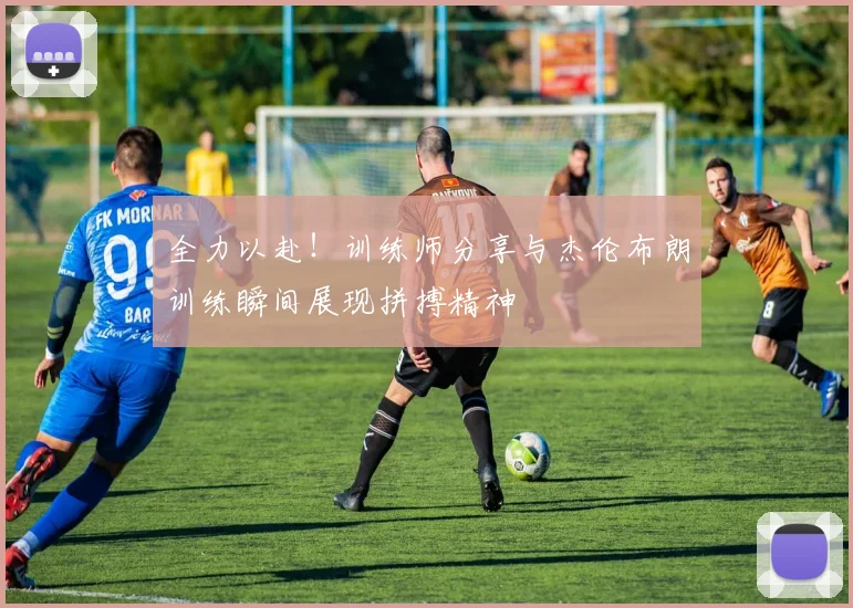全力以赴!训练师分享与杰伦布朗训练瞬间展现拼搏精神
