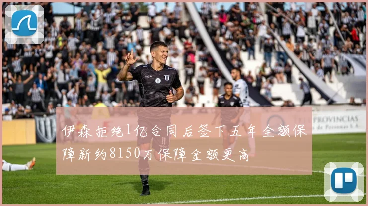 伊森拒绝1亿合同后签下五年全额保障新约8150万保障金额更高