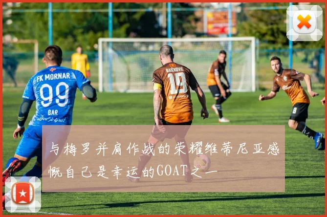 与梅罗并肩作战的荣耀维蒂尼亚感慨自己是幸运的GOAT之一