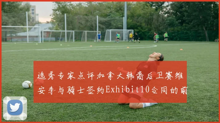 选秀专家点评加拿大韩裔后卫赛维安李与骑士签约Exhibit10合同的前景分析