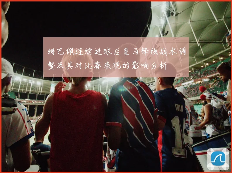 姆巴佩连续进球后皇马锋线战术调整及其对比赛表现的影响分析