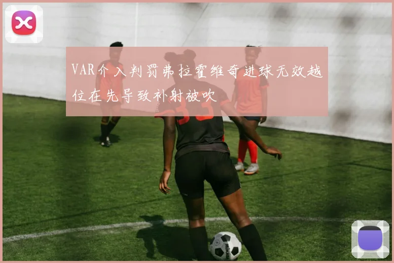 VAR介入判罚弗拉霍维奇进球无效越位在先导致补射被吹