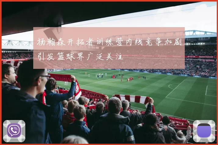 杨瀚森开拓者训练营内线竞争加剧引发篮球界广泛关注
