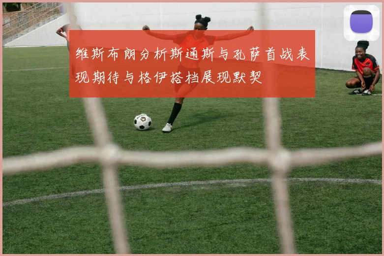 维斯布朗分析斯通斯与孔萨首战表现期待与格伊搭档展现默契