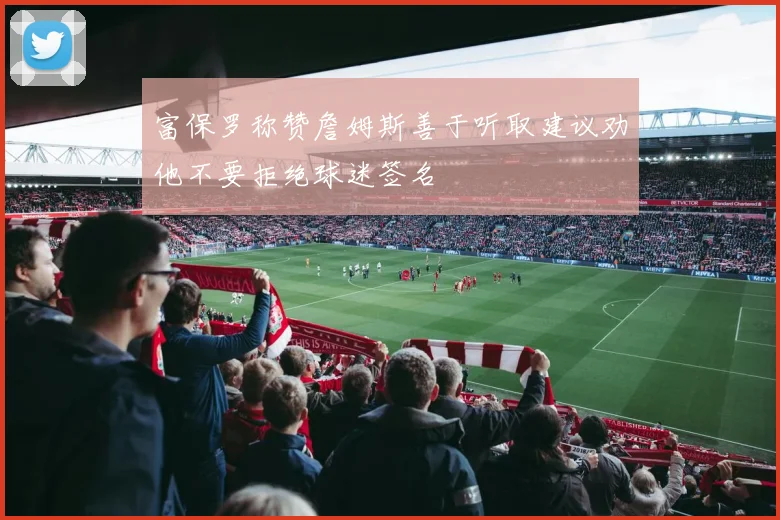 富保罗称赞詹姆斯善于听取建议劝他不要拒绝球迷签名