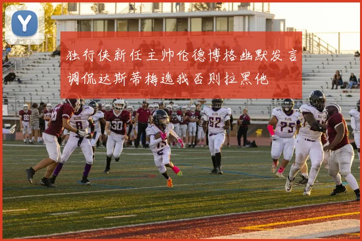 独行侠新任主帅伦德博格幽默发言调侃达斯蒂梅选我否则拉黑他