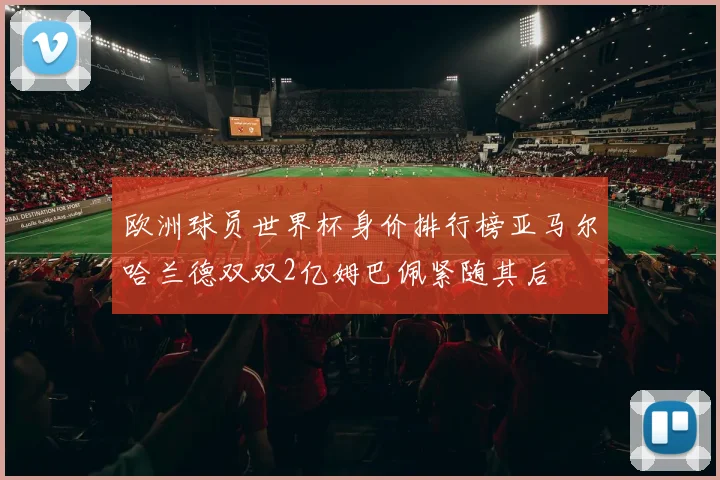 欧洲球员世界杯身价排行榜亚马尔哈兰德双双2亿姆巴佩紧随其后