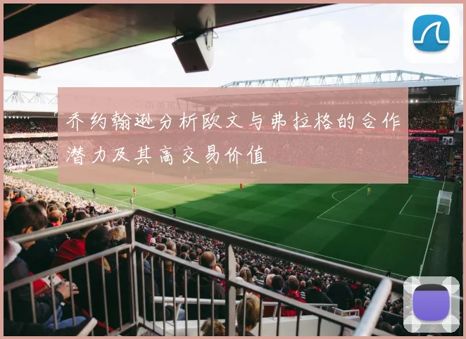 乔约翰逊分析欧文与弗拉格的合作潜力及其高交易价值