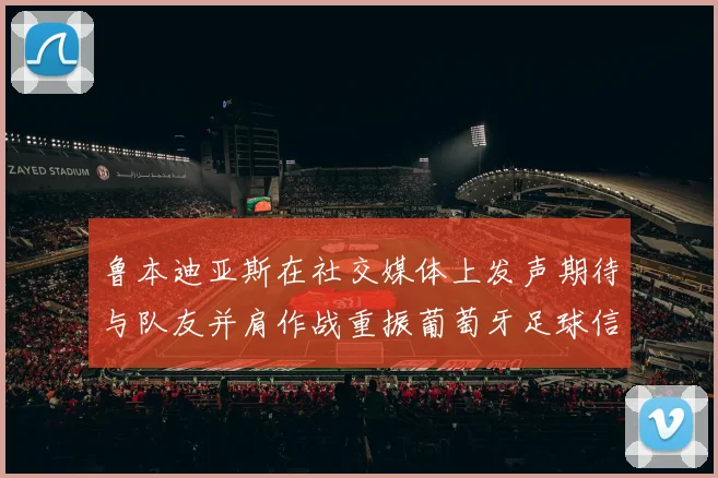鲁本迪亚斯在社交媒体上发声期待与队友并肩作战重振葡萄牙足球信心